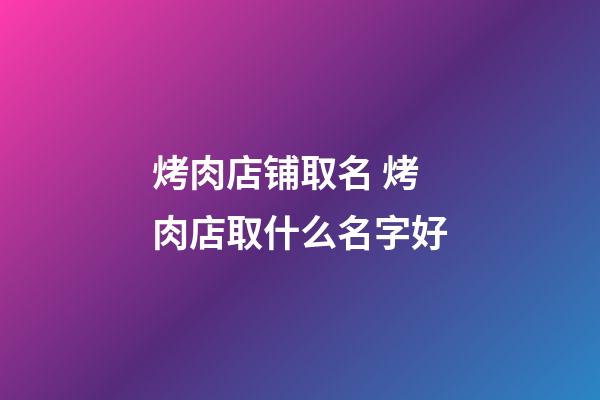 烤肉店铺取名 烤肉店取什么名字好-第1张-店铺起名-玄机派
